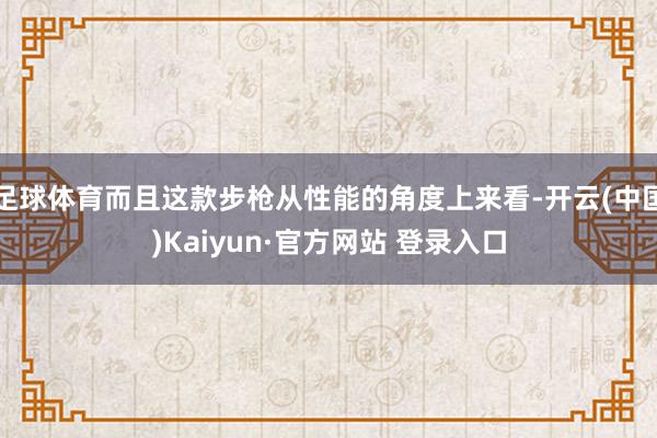 足球体育而且这款步枪从性能的角度上来看-开云(中国)Kaiyun·官方网站 登录入口