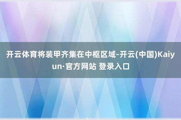 开云体育将装甲齐集在中枢区域-开云(中国)Kaiyun·官方网站 登录入口