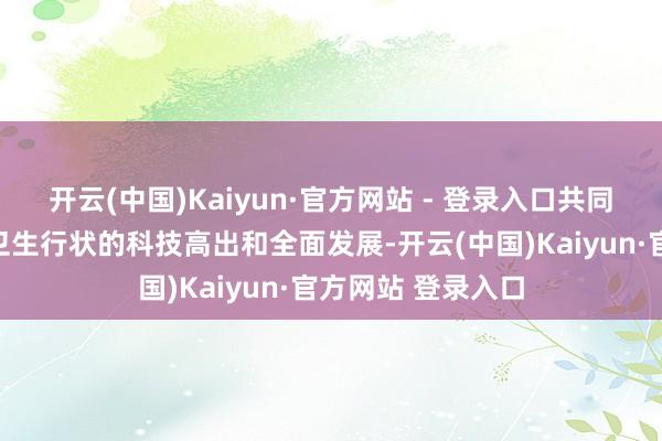 开云(中国)Kaiyun·官方网站 - 登录入口共同鼓动龙岗区医疗卫生行状的科技高出和全面发展-开云(中国)Kaiyun·官方网站 登录入口