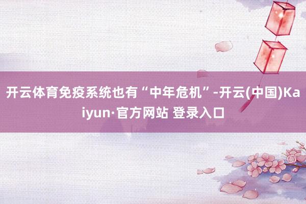 开云体育免疫系统也有“中年危机”-开云(中国)Kaiyun·官方网站 登录入口