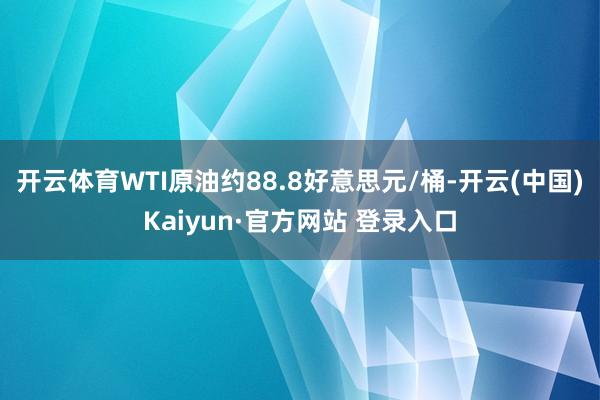 开云体育WTI原油约88.8好意思元/桶-开云(中国)Kaiyun·官方网站 登录入口