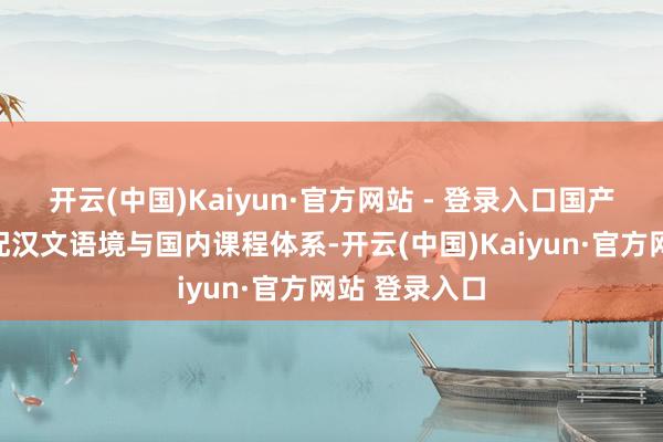 开云(中国)Kaiyun·官方网站 - 登录入口国产模子怎样适配汉文语境与国内课程体系-开云(中国)Kaiyun·官方网站 登录入口