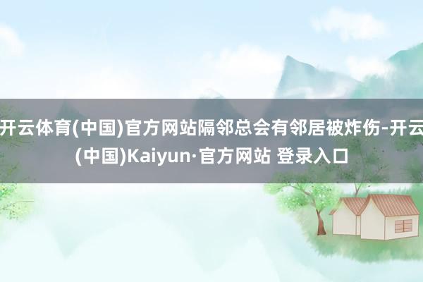 开云体育(中国)官方网站隔邻总会有邻居被炸伤-开云(中国)Kaiyun·官方网站 登录入口
