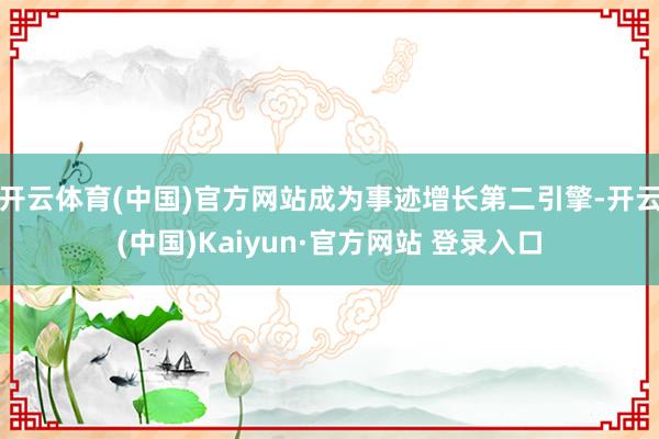 开云体育(中国)官方网站成为事迹增长第二引擎-开云(中国)Kaiyun·官方网站 登录入口