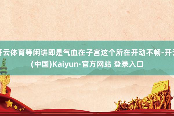 开云体育等闲讲即是气血在子宫这个所在开动不畅-开云(中国)Kaiyun·官方网站 登录入口