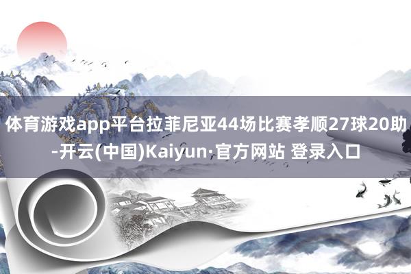 体育游戏app平台拉菲尼亚44场比赛孝顺27球20助-开云(中国)Kaiyun·官方网站 登录入口