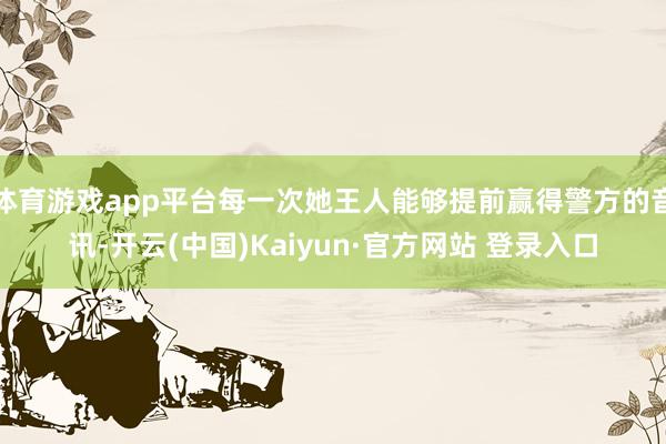 体育游戏app平台每一次她王人能够提前赢得警方的音讯-开云(中国)Kaiyun·官方网站 登录入口