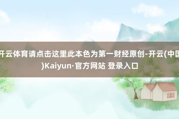 开云体育请点击这里此本色为第一财经原创-开云(中国)Kaiyun·官方网站 登录入口