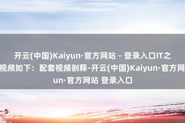 开云(中国)Kaiyun·官方网站 - 登录入口IT之家附上相干视频如下：配套视频剖释-开云(中国)Kaiyun·官方网站 登录入口