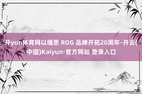 开yun体育网以缅思 ROG 品牌开拓20周年-开云(中国)Kaiyun·官方网站 登录入口