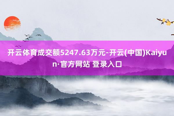 开云体育成交额5247.63万元-开云(中国)Kaiyun·官方网站 登录入口