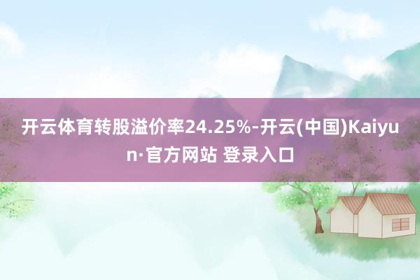 开云体育转股溢价率24.25%-开云(中国)Kaiyun·官方网站 登录入口