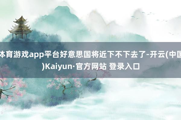 体育游戏app平台好意思国将近下不下去了-开云(中国)Kaiyun·官方网站 登录入口