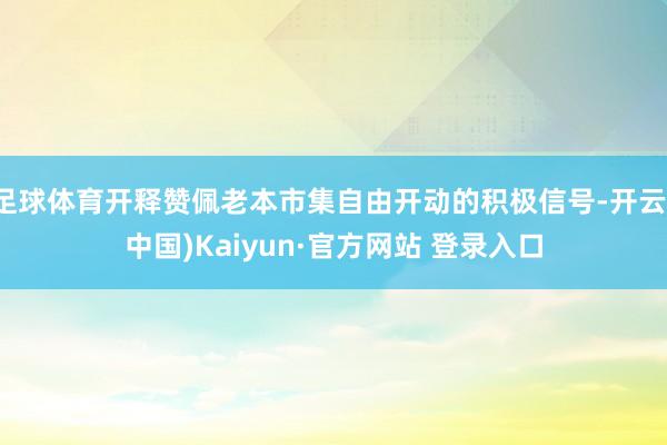 足球体育开释赞佩老本市集自由开动的积极信号-开云(中国)Kaiyun·官方网站 登录入口
