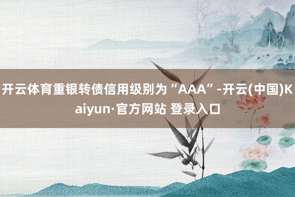 开云体育重银转债信用级别为“AAA”-开云(中国)Kaiyun·官方网站 登录入口
