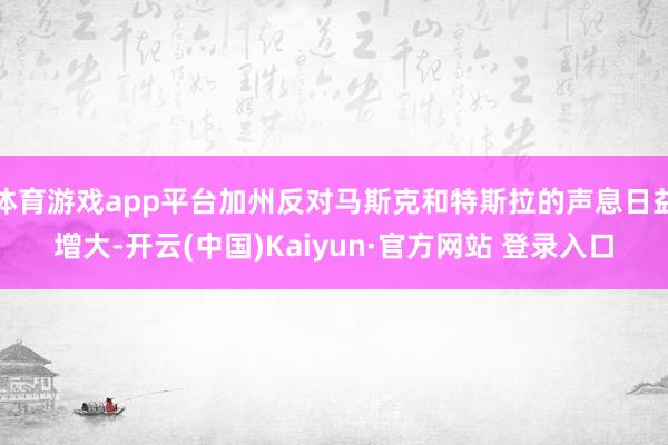 体育游戏app平台加州反对马斯克和特斯拉的声息日益增大-开云(中国)Kaiyun·官方网站 登录入口