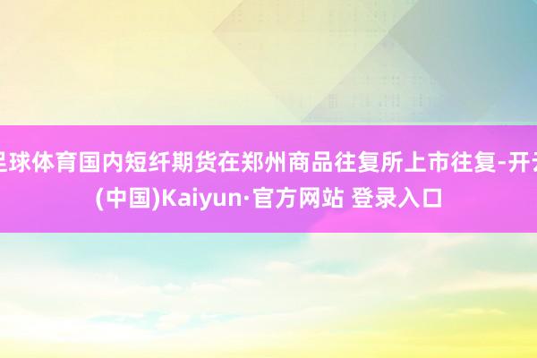 足球体育国内短纤期货在郑州商品往复所上市往复-开云(中国)Kaiyun·官方网站 登录入口