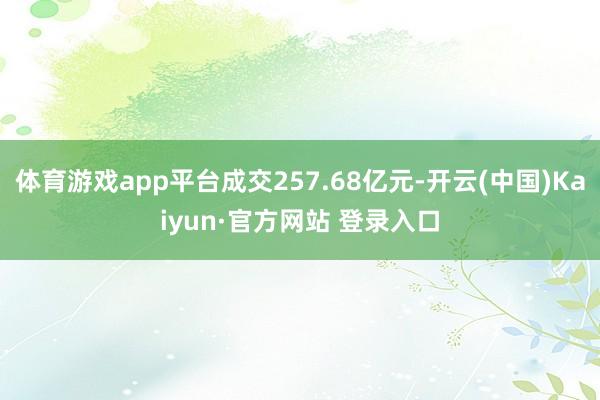 体育游戏app平台成交257.68亿元-开云(中国)Kaiyun·官方网站 登录入口