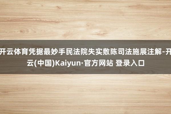 开云体育 凭据最妙手民法院失实敷陈司法施展注解-开云(中国)Kaiyun·官方网站 登录入口