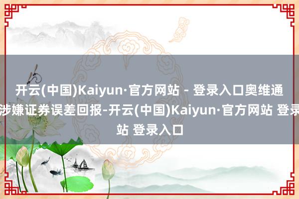 开云(中国)Kaiyun·官方网站 - 登录入口奥维通讯等涉嫌证券误差回报-开云(中国)Kaiyun·官方网站 登录入口
