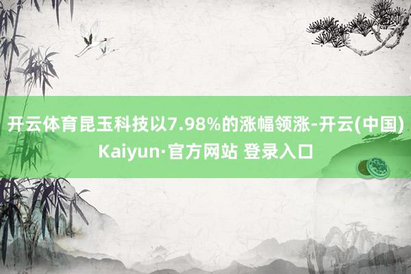 开云体育昆玉科技以7.98%的涨幅领涨-开云(中国)Kaiyun·官方网站 登录入口