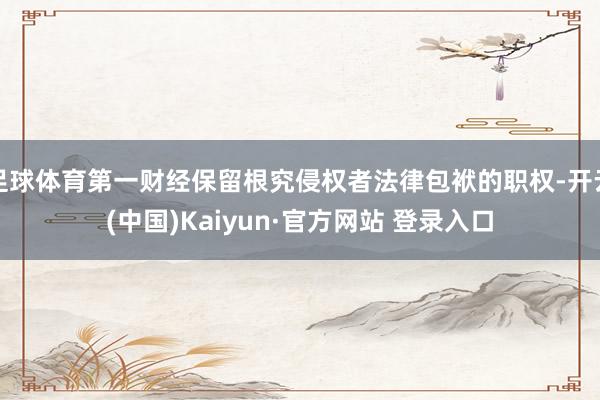 足球体育第一财经保留根究侵权者法律包袱的职权-开云(中国)Kaiyun·官方网站 登录入口