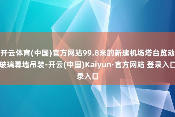 开云体育(中国)官方网站99.8米的新建机场塔台览动玻璃幕墙吊装-开云(中国)Kaiyun·官方网站 登录入口