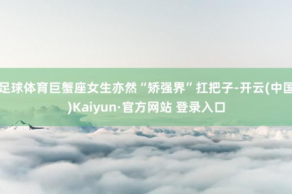 足球体育巨蟹座女生亦然“矫强界”扛把子-开云(中国)Kaiyun·官方网站 登录入口
