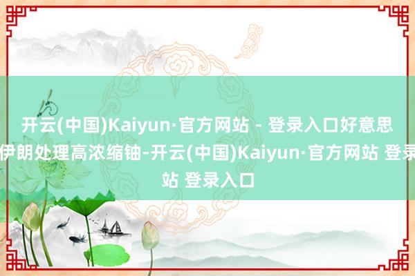 开云(中国)Kaiyun·官方网站 - 登录入口好意思国要伊朗处理高浓缩铀-开云(中国)Kaiyun·官方网站 登录入口