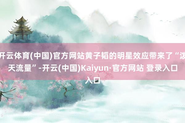 开云体育(中国)官方网站黄子韬的明星效应带来了“泼天流量”-开云(中国)Kaiyun·官方网站 登录入口