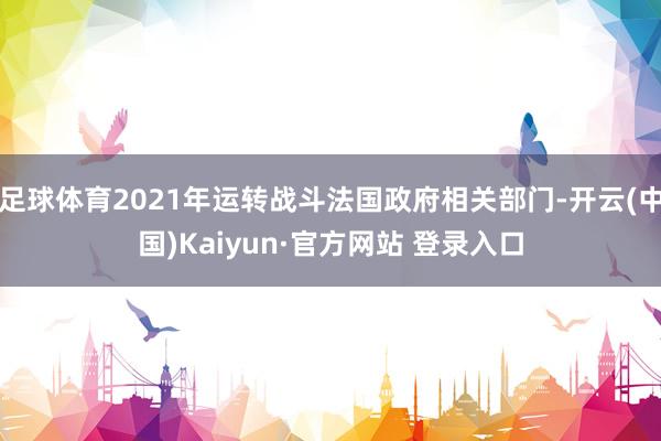 足球体育2021年运转战斗法国政府相关部门-开云(中国)Kaiyun·官方网站 登录入口