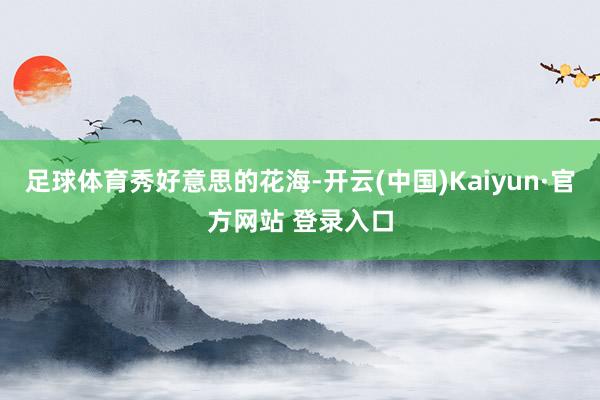 足球体育秀好意思的花海-开云(中国)Kaiyun·官方网站 登录入口