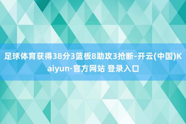 足球体育获得38分3篮板8助攻3抢断-开云(中国)Kaiyun·官方网站 登录入口
