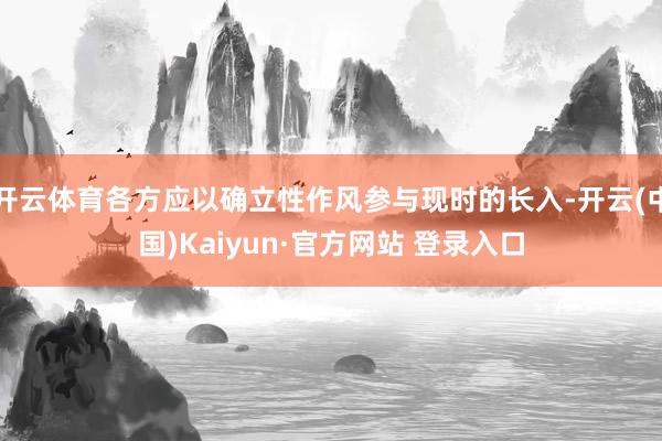 开云体育各方应以确立性作风参与现时的长入-开云(中国)Kaiyun·官方网站 登录入口