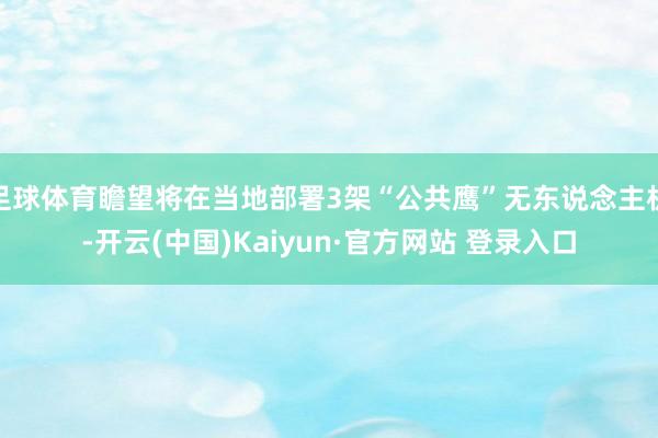 足球体育瞻望将在当地部署3架“公共鹰”无东说念主机-开云(中国)Kaiyun·官方网站 登录入口