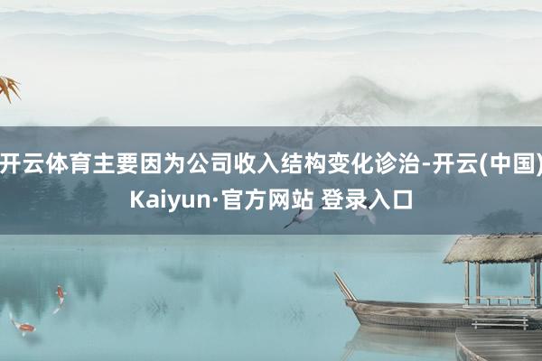 开云体育主要因为公司收入结构变化诊治-开云(中国)Kaiyun·官方网站 登录入口