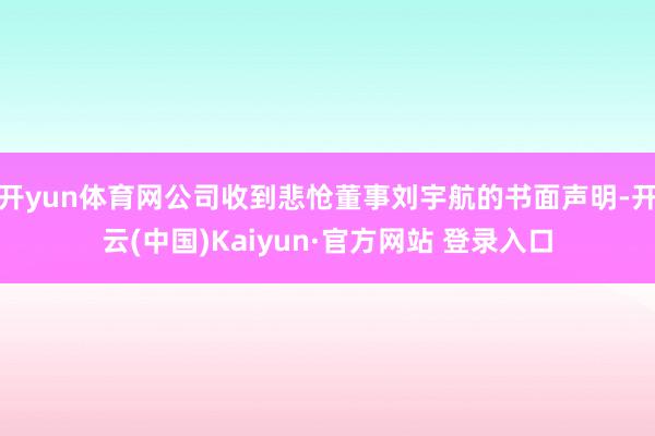 开yun体育网公司收到悲怆董事刘宇航的书面声明-开云(中国)Kaiyun·官方网站 登录入口