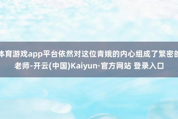 体育游戏app平台依然对这位青娥的内心组成了繁密的老师-开云(中国)Kaiyun·官方网站 登录入口