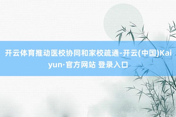 开云体育推动医校协同和家校疏通-开云(中国)Kaiyun·官方网站 登录入口