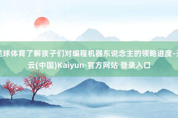 足球体育了解孩子们对编程机器东说念主的领略进度-开云(中国)Kaiyun·官方网站 登录入口