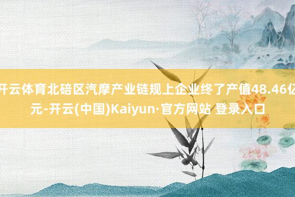 开云体育北碚区汽摩产业链规上企业终了产值48.46亿元-开云(中国)Kaiyun·官方网站 登录入口