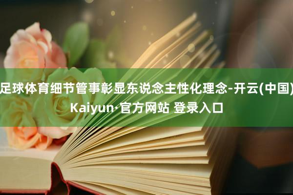 足球体育细节管事彰显东说念主性化理念-开云(中国)Kaiyun·官方网站 登录入口