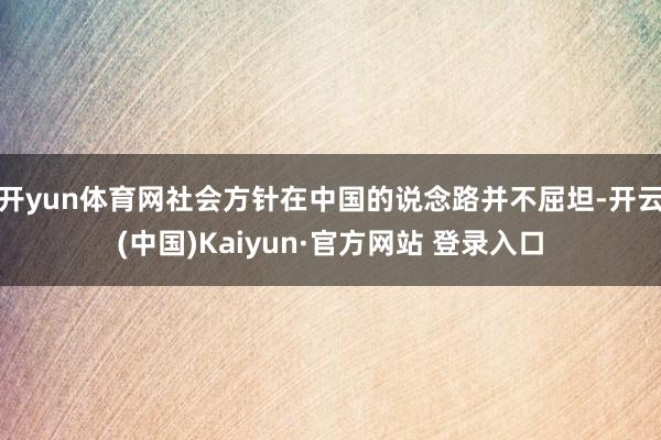 开yun体育网社会方针在中国的说念路并不屈坦-开云(中国)Kaiyun·官方网站 登录入口