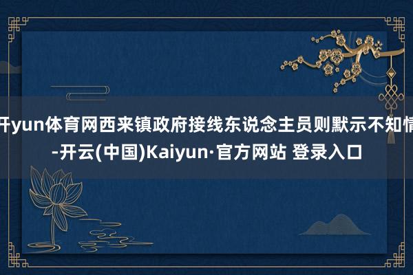 开yun体育网西来镇政府接线东说念主员则默示不知情-开云(中国)Kaiyun·官方网站 登录入口