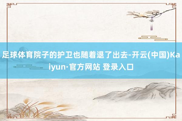 足球体育院子的护卫也随着退了出去-开云(中国)Kaiyun·官方网站 登录入口