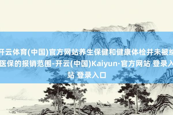 开云体育(中国)官方网站养生保健和健康体检并未被纳入医保的报销范围-开云(中国)Kaiyun·官方网站 登录入口