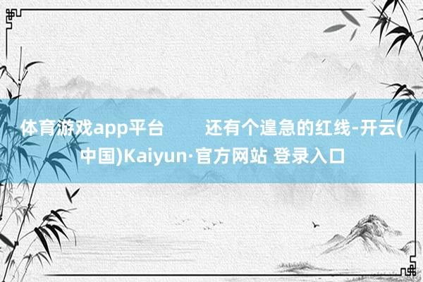 体育游戏app平台        还有个遑急的红线-开云(中国)Kaiyun·官方网站 登录入口