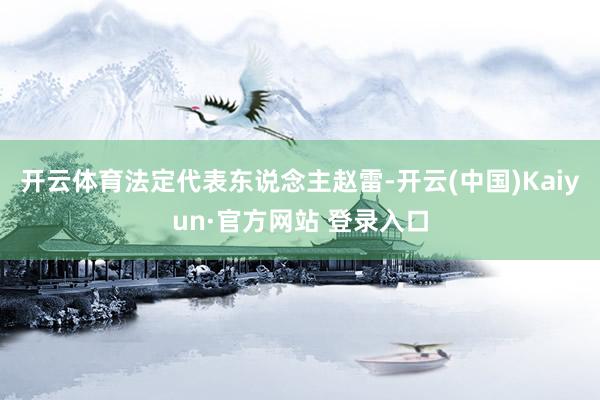开云体育法定代表东说念主赵雷-开云(中国)Kaiyun·官方网站 登录入口