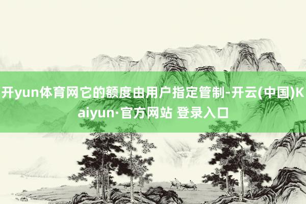 开yun体育网它的额度由用户指定管制-开云(中国)Kaiyun·官方网站 登录入口