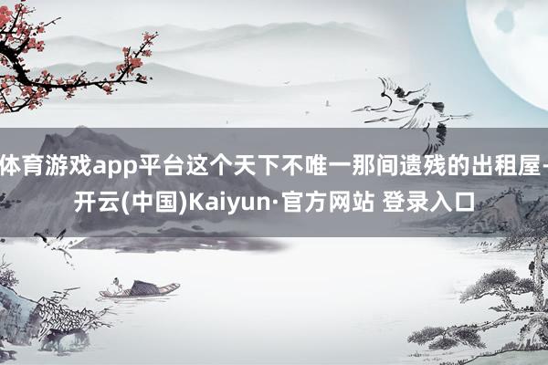 体育游戏app平台这个天下不唯一那间遗残的出租屋-开云(中国)Kaiyun·官方网站 登录入口